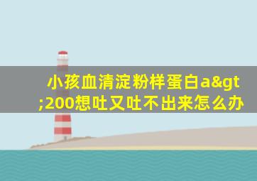 小孩血清淀粉样蛋白a>200想吐又吐不出来怎么办